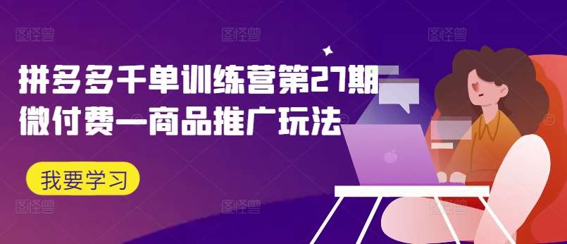 拼多多千单训练营第27期微付费—商品推广玩法-问小徐资源库