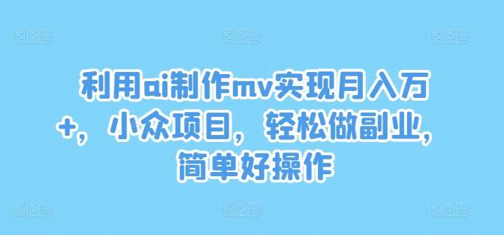 利用ai制作mv实现月入万+，小众项目，轻松做副业，简单好操作【揭秘】-问小徐资源库