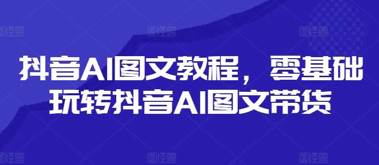 图片[1]-抖音AI图文教程，零基础玩转抖音AI图文带货-问小徐资源库