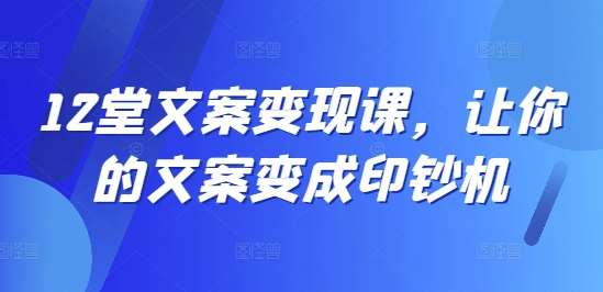 12堂文案变现课，让你的文案变成印钞机-问小徐资源库