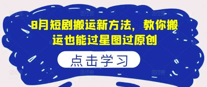 8月短剧搬运新方法，教你搬运也能过星图过原创-问小徐资源库