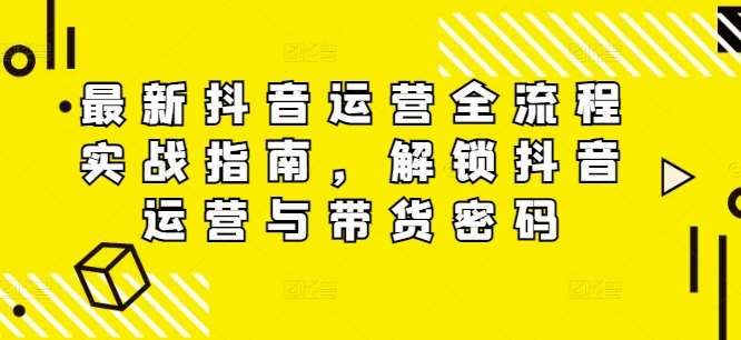 最新抖音运营全流程实战指南，解锁抖音运营与带货密码-问小徐资源库