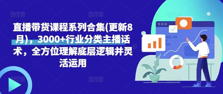 直播带货课程系列合集(更新8月)，3000+行业分类主播话术，全方位理解底层逻辑并灵活运用-问小徐资源库