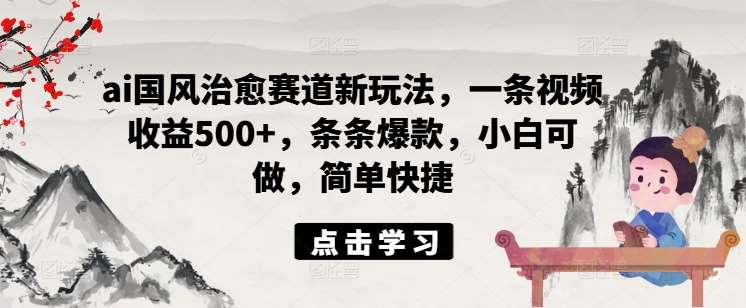 ai国风治愈赛道新玩法，一条视频收益500+，条条爆款，小白可做，简单快捷-问小徐资源库