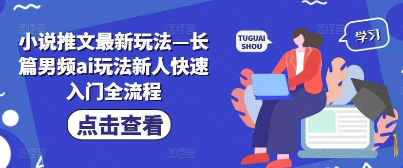 小说推文最新玩法—长篇男频ai玩法新人快速入门全流程-问小徐资源库