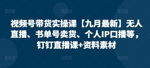 视频号带货实操课【九月最新】无人直播、书单号卖货、个人IP口播等，钉钉直播课+资料素材-问小徐资源库