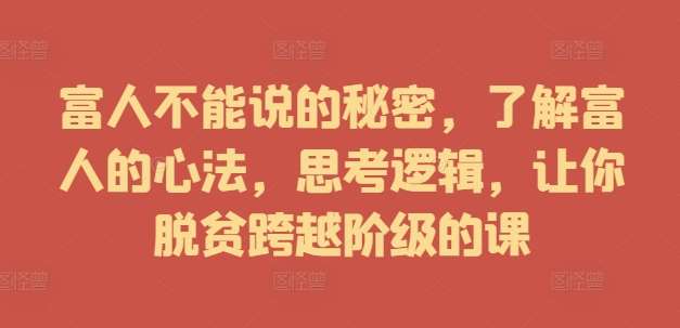 富人不能说的秘密，了解富人的心法，思考逻辑，让你脱贫跨越阶级的课-问小徐资源库