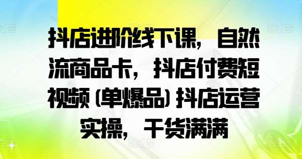 抖店进阶线下课，自然流商品卡，抖店付费短视频(单爆品)抖店运营实操，干货满满-问小徐资源库