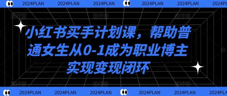 小红书买手计划课，帮助普通女生从0-1成为职业博主实现变现闭环-问小徐资源库