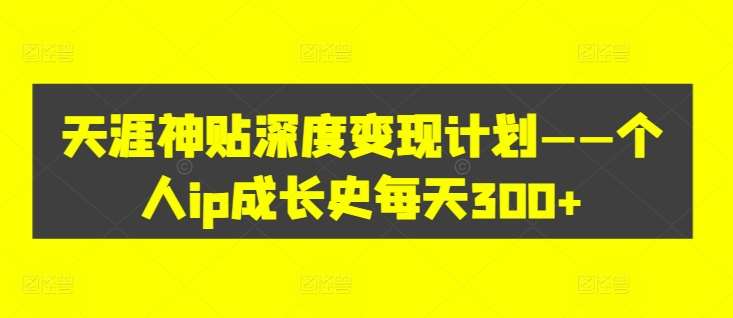 天涯神贴深度变现计划——个人ip成长史每天300+【揭秘】-问小徐资源库