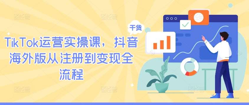 TikTok运营实操课，抖音海外版从注册到变现全流程-问小徐资源库