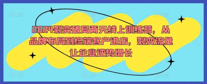 2024裂变破局两天线上训练营，从品牌布局到终端客户进店，裂变流量让企业逆势增长-问小徐资源库