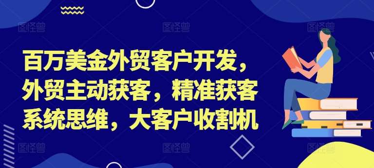 百万美金外贸客户开发，外贸主动获客，精准获客系统思维，大客户收割机-问小徐资源库