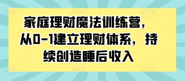 家庭理财魔法训练营，从0-1建立理财体系，持续创造睡后收入-问小徐资源库