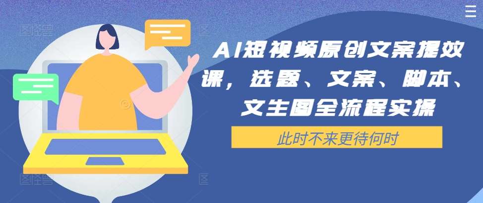 AI短视频原创文案提效课，选题、文案、脚本、文生图全流程实操-问小徐资源库