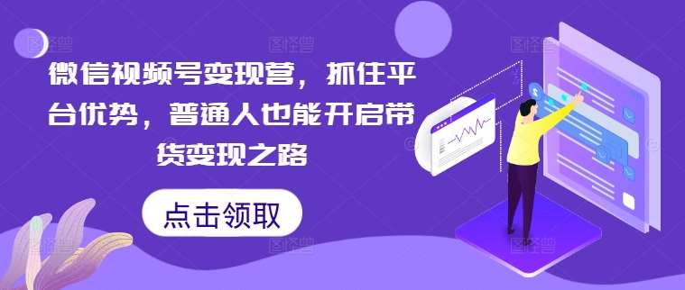 微信视频号变现营，抓住平台优势，普通人也能开启带货变现之路-问小徐资源库