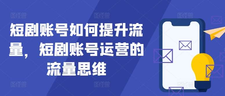 短剧账号如何提升流量，短剧账号运营的流量思维-问小徐资源库