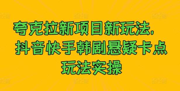 夸克拉新项目新玩法， 抖音快手韩剧悬疑卡点玩法实操-问小徐资源库