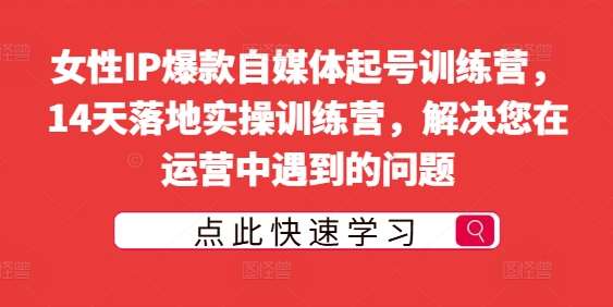 女性IP爆款自媒体起号训练营，14天落地实操训练营，解决您在运营中遇到的问题-问小徐资源库