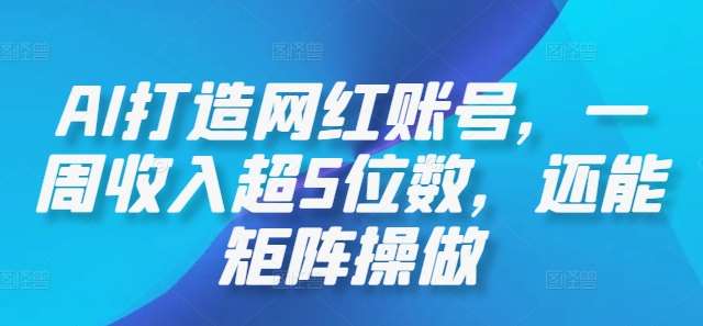 AI打造网红账号，一周收入超5位数，还能矩阵操做-问小徐资源库