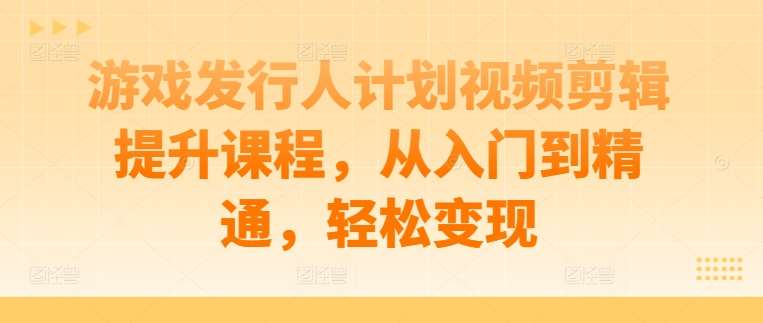 游戏发行人计划视频剪辑提升课程，从入门到精通，轻松变现-问小徐资源库