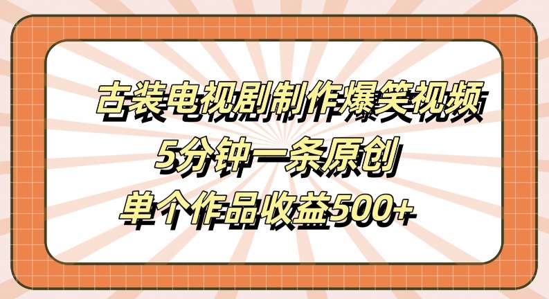 古装电视剧制作爆笑视频，5分钟一条原创，单个作品收益500+【揭秘】-问小徐资源库