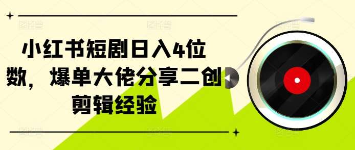 小红书短剧日入4位数，爆单大佬分享二创剪辑经验-问小徐资源库