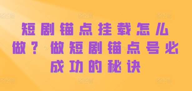 短剧锚点挂载怎么做？做短剧锚点号必成功的秘诀-问小徐资源库