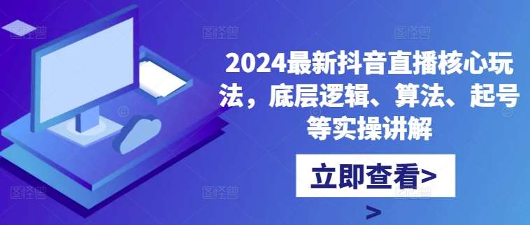 2024最新抖音直播核心玩法，底层逻辑、算法、起号等实操讲解-问小徐资源库