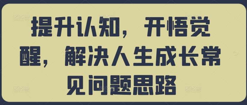提升认知，开悟觉醒，解决人生成长常见问题思路-问小徐资源库