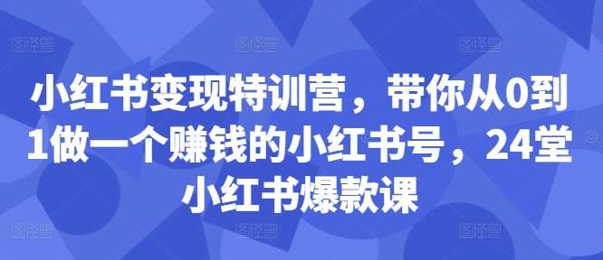 小红书变现特训营，带你从0到1做一个赚钱的小红书号，24堂小红书爆款课-问小徐资源库