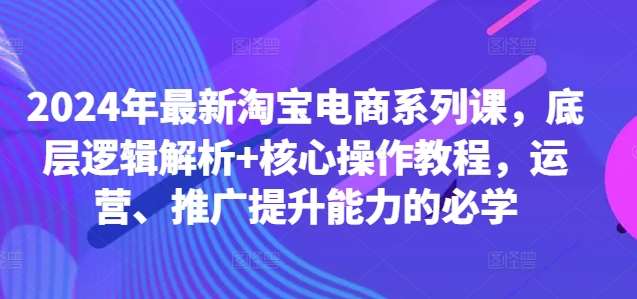 2024年最新淘宝电商系列课，底层逻辑解析+核心操作教程，运营、推广提升能力的必学-问小徐资源库