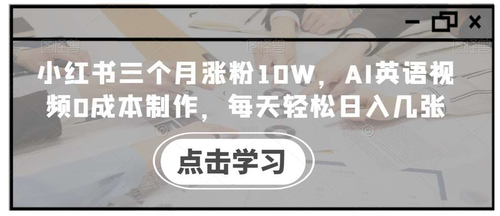 小红书三个月涨粉10W，AI英语视频0成本制作，每天轻松日入几张【揭秘】-问小徐资源库