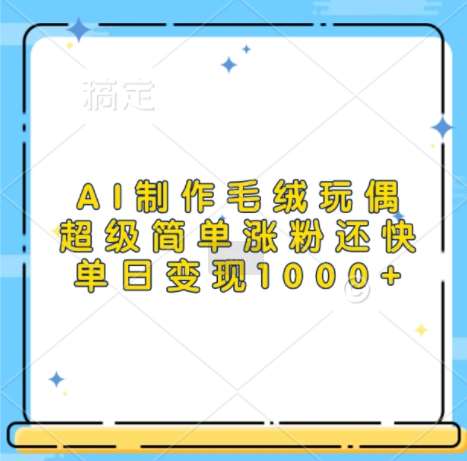AI制作毛绒玩偶，超级简单涨粉还快，单日变现1k-问小徐资源库