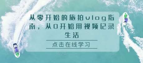 从零开始的旅拍vlog指南，从0开始用视频记录生活-问小徐资源库