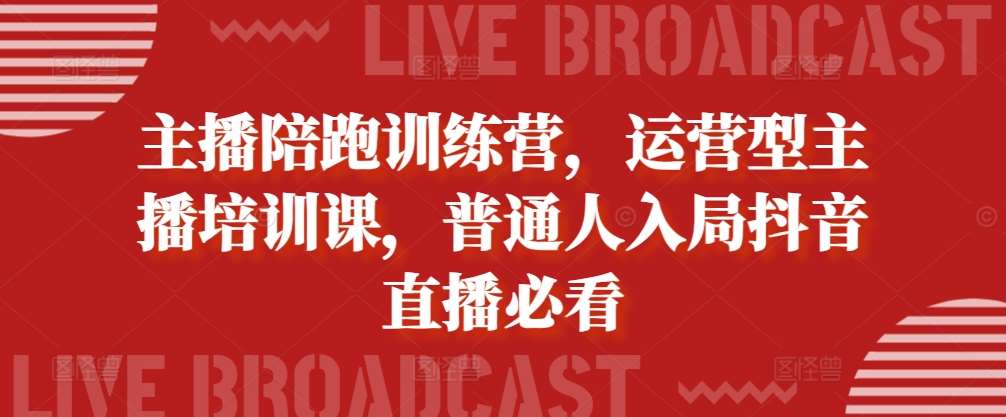 主播陪跑训练营，运营型主播培训课，普通人入局抖音直播必看-问小徐资源库