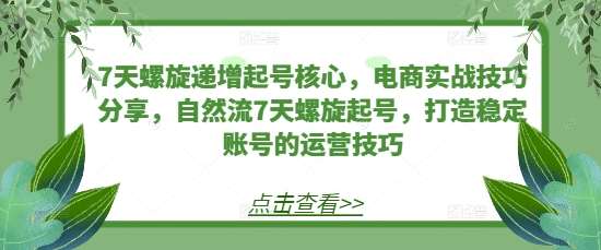 7天螺旋递增起号核心，电商实战技巧分享，自然流7天螺旋起号，打造稳定账号的运营技巧-问小徐资源库