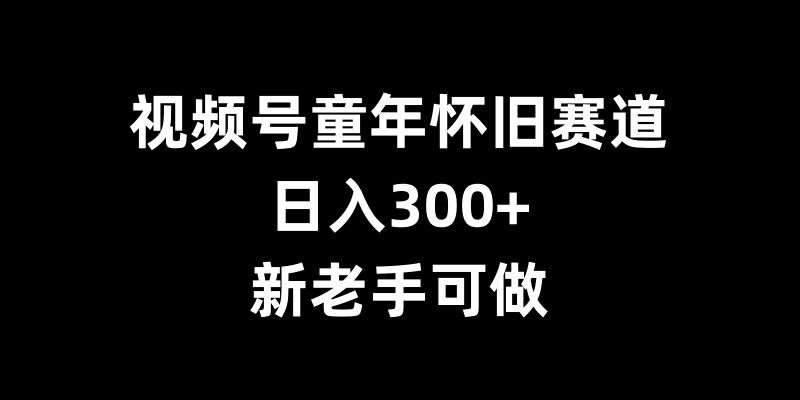 视频号童年怀旧赛道，日入300+，新老手可做【揭秘】-问小徐资源库