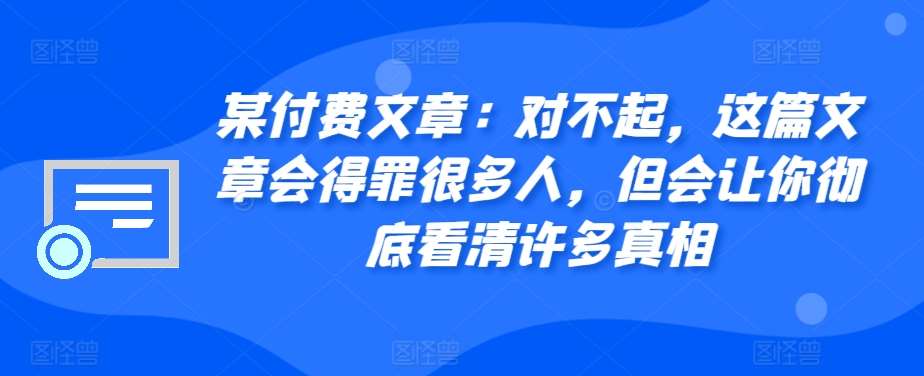 某付费文章：对不起，这篇文章会得罪很多人，但会让你彻底看清许多真相-问小徐资源库