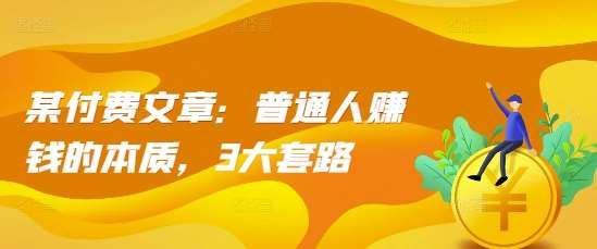 某付费文章：普通人赚钱的本质，3大套路-问小徐资源库