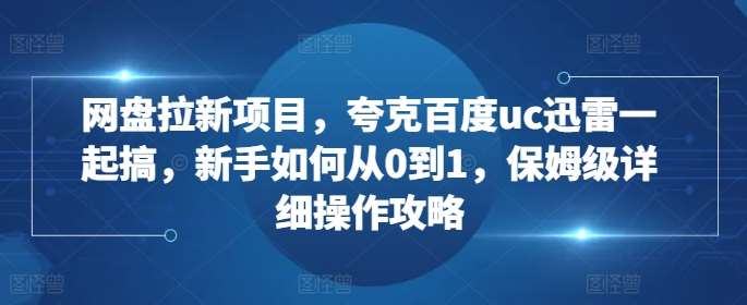 网盘拉新项目，夸克百度uc迅雷一起搞，新手如何从0到1，保姆级详细操作攻略-问小徐资源库