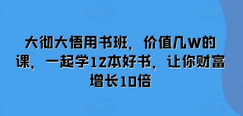 大彻大悟用书班，价值几W的课，一起学12本好书，让你财富增长10倍-问小徐资源库