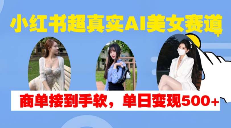 小红书超真实AI美女赛道，商单拿到手软，单日变现500+-问小徐资源库