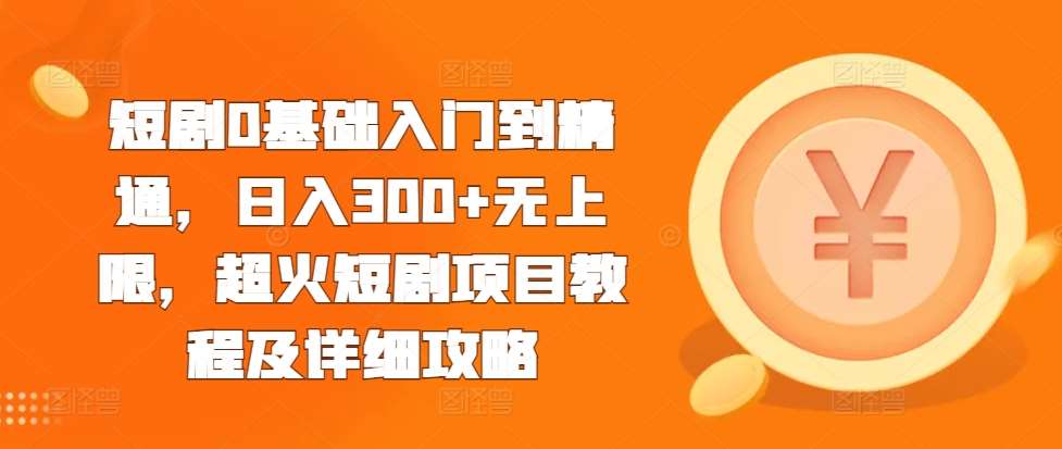 短剧0基础入门到精通，日入300+无上限，超火短剧项目教程及详细攻略-问小徐资源库