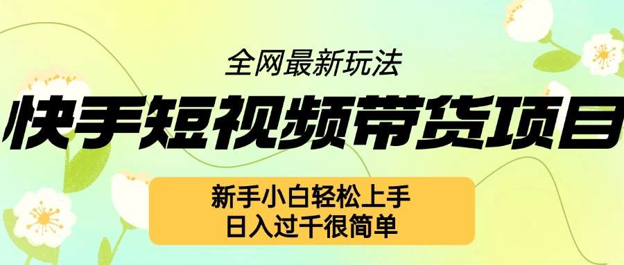 快手短视频带货项目最新玩法，新手小白轻松上手，日入几张很简单【揭秘】-问小徐资源库