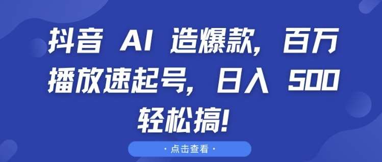 抖音 AI 造爆款，百万播放速起号，日入5张 轻松搞【揭秘】-问小徐资源库