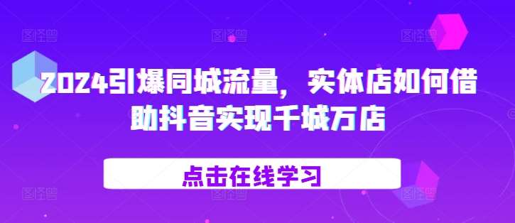 2024引爆同城流量，​实体店如何借助抖音实现千城万店-问小徐资源库