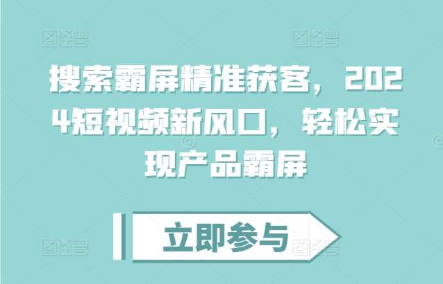 搜索霸屏精准获客，2024短视频新风口，轻松实现产品霸屏-问小徐资源库