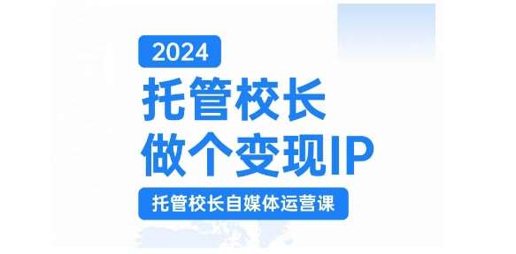 2024托管校长做个变现IP，托管校长自媒体运营课，利用短视频实现校区利润翻番-问小徐资源库