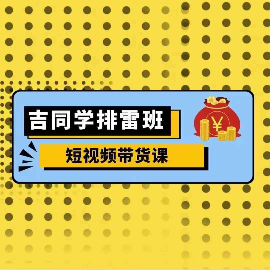 吉同学排雷班短视频带货课，零基础·详解流量成果-问小徐资源库